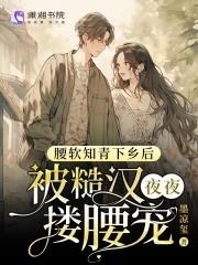 腰软知青下乡后被糙汉夜夜搂腰宠免费阅读