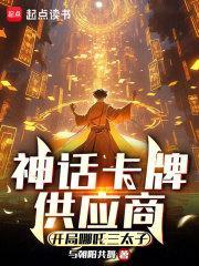 神话卡牌供应商开局哪吒三太子最新章节更新