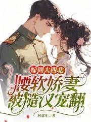 嫁到大西北腰软娇妻被糙汉宠翻了