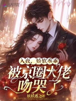 娇软乖乖被京圈大佬吻哭了免费阅读