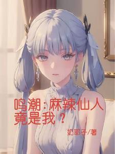 鸣潮麻辣仙人竟是我全文免费阅读