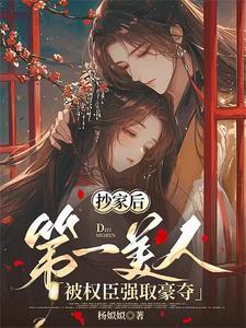 抄家后第一美人被权臣强取豪夺全文无删减