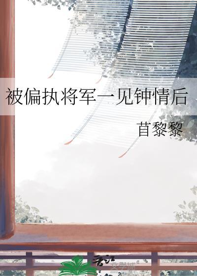被偏执将军一见钟情后by苜黎黎