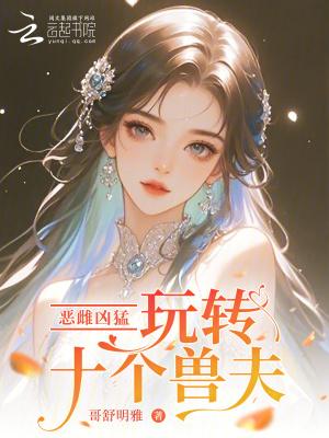 恶雌凶猛玩转十个兽夫免费