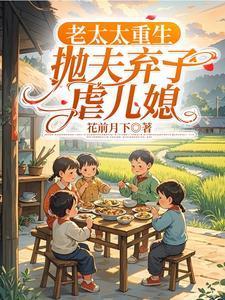 老太太重生抛夫弃子虐儿媳妇的