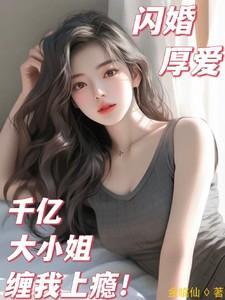 闪婚厚爱千亿大小姐缠我上瘾全文最新章节列表