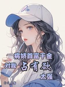病娇首富千金对我占有欲太强(愿做你的光)