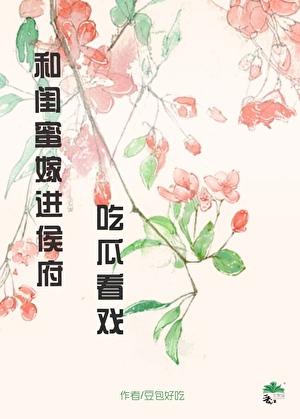 和闺蜜嫁进侯府吃瓜看戏(穿书) 豆包好吃 免费