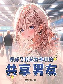我成了校花女神们的共享男友 第311章
