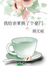 我给亲爹换了个豪门 顾无痕 笔趣阁