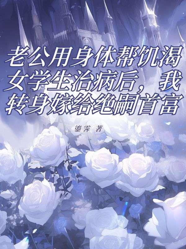 老公用身体帮饥渴女学生治病后，我转身嫁给绝嗣首富