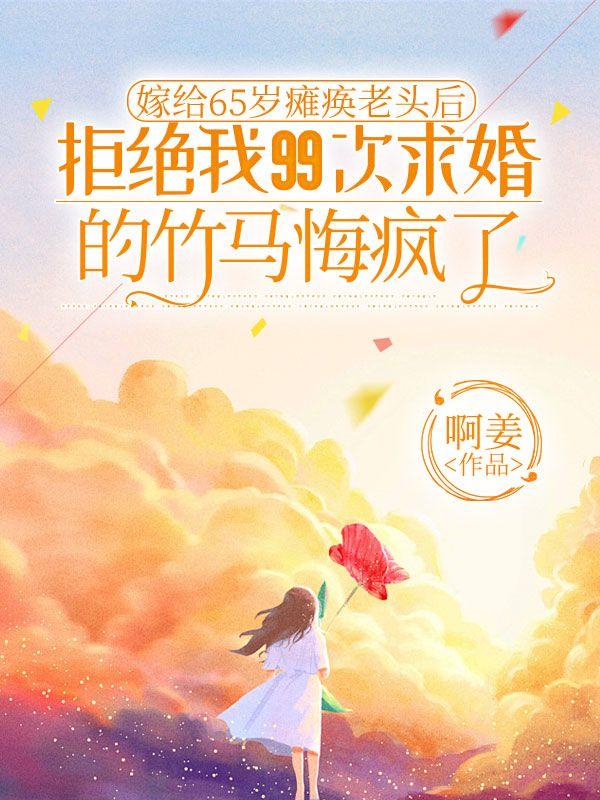 嫁给65岁瘫痪老头后，拒绝我99次求婚的竹马悔疯了