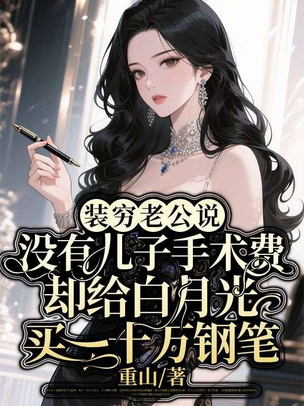 装穷老公说没有儿子手术费，却给白月光买二十万钢笔